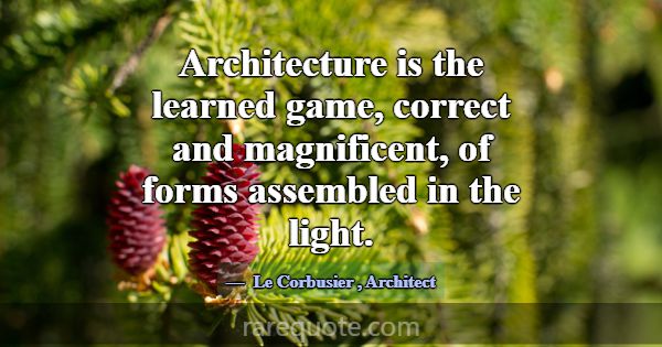 Architecture is the learned game, correct and magn... -Le Corbusier