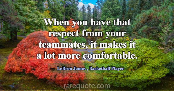 When you have that respect from your teammates, it... -LeBron James