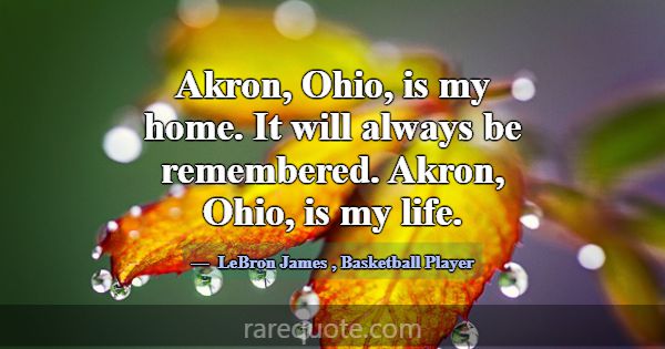 Akron, Ohio, is my home. It will always be remembe... -LeBron James