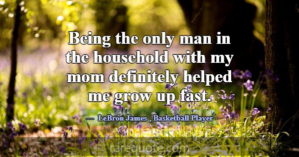 Being the only man in the household with my mom de... -LeBron James