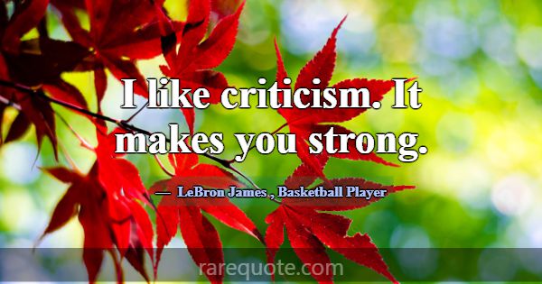 I like criticism. It makes you strong.... -LeBron James
