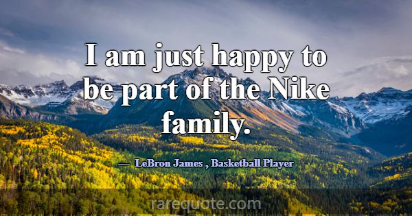 I am just happy to be part of the Nike family.... -LeBron James