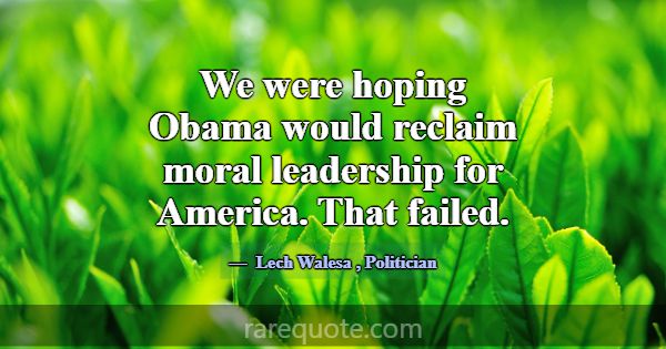 We were hoping Obama would reclaim moral leadershi... -Lech Walesa