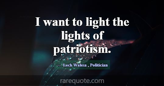 I want to light the lights of patriotism.... -Lech Walesa