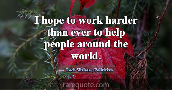 I hope to work harder than ever to help people aro... -Lech Walesa