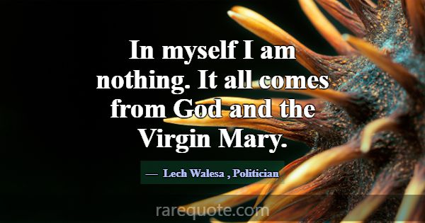 In myself I am nothing. It all comes from God and ... -Lech Walesa