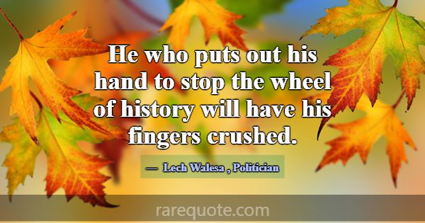 He who puts out his hand to stop the wheel of hist... -Lech Walesa