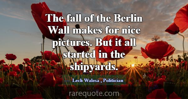 The fall of the Berlin Wall makes for nice picture... -Lech Walesa