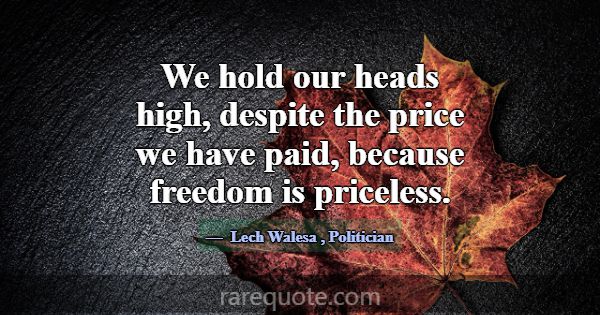 We hold our heads high, despite the price we have ... -Lech Walesa