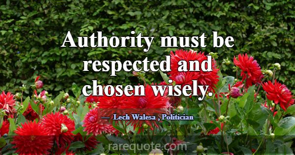Authority must be respected and chosen wisely.... -Lech Walesa