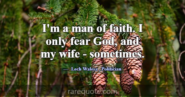 I'm a man of faith. I only fear God, and my wife -... -Lech Walesa