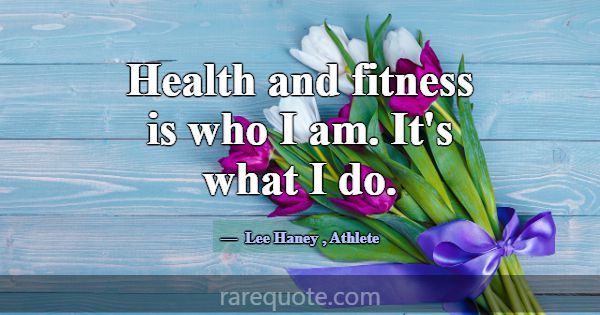Health and fitness is who I am. It's what I do.... -Lee Haney