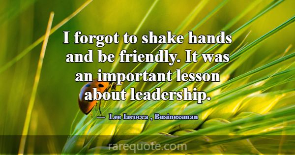 I forgot to shake hands and be friendly. It was an... -Lee Iacocca