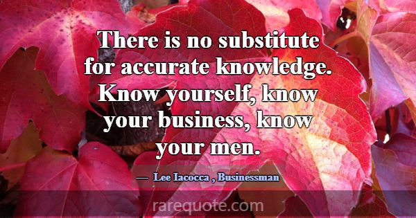 There is no substitute for accurate knowledge. Kno... -Lee Iacocca
