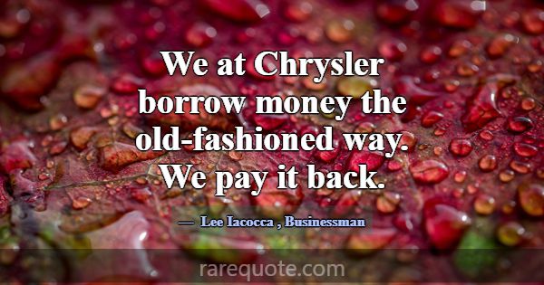 We at Chrysler borrow money the old-fashioned way.... -Lee Iacocca
