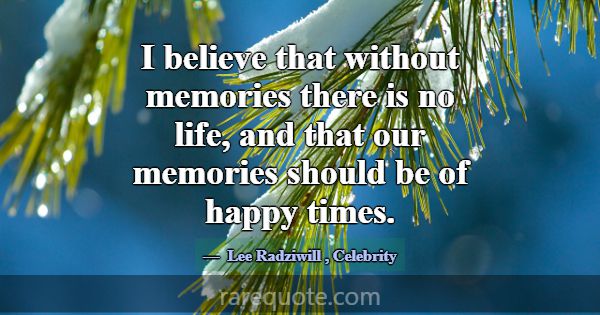 I believe that without memories there is no life, ... -Lee Radziwill