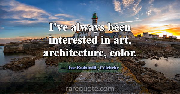 I've always been interested in art, architecture, ... -Lee Radziwill