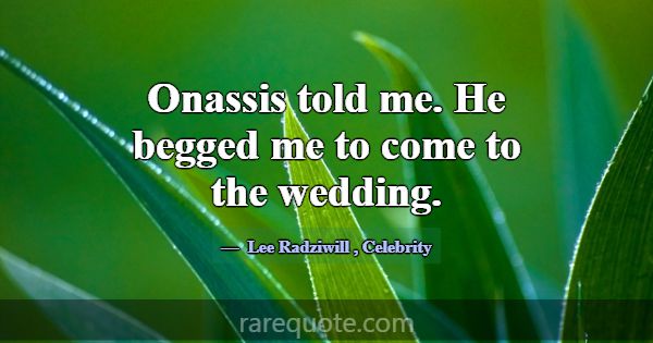 Onassis told me. He begged me to come to the weddi... -Lee Radziwill