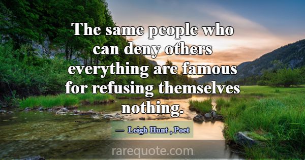 The same people who can deny others everything are... -Leigh Hunt