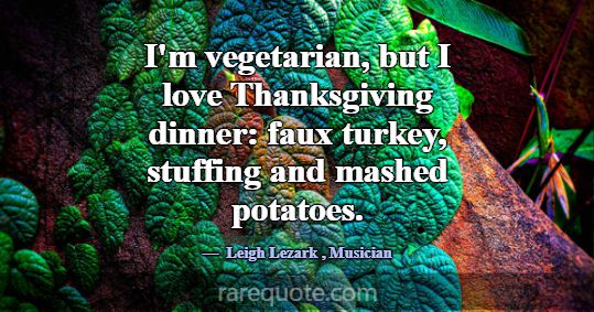 I'm vegetarian, but I love Thanksgiving dinner: fa... -Leigh Lezark