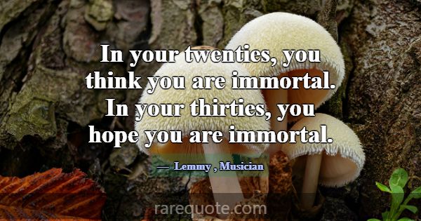 In your twenties, you think you are immortal. In y... -Lemmy
