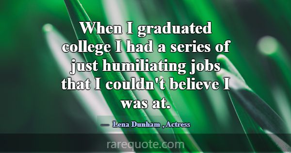When I graduated college I had a series of just hu... -Lena Dunham