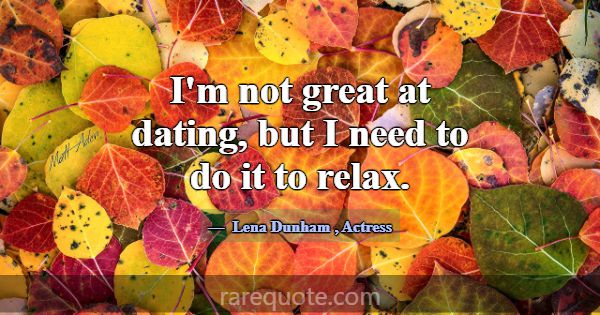 I'm not great at dating, but I need to do it to re... -Lena Dunham