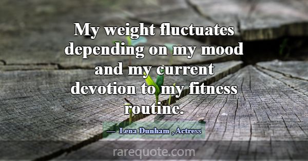 My weight fluctuates depending on my mood and my c... -Lena Dunham