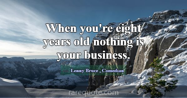 When you're eight years old nothing is your busine... -Lenny Bruce