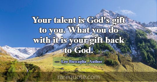 Your talent is God's gift to you. What you do ... -Leo Buscaglia