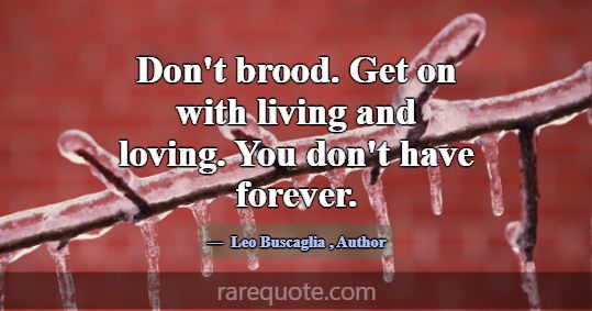 Don't brood. Get on with living and loving. You do... -Leo Buscaglia