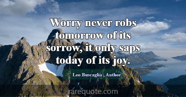 Worry never robs tomorrow of its sorrow, it only s... -Leo Buscaglia