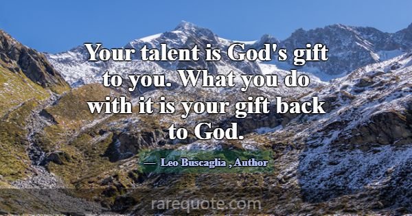 Your talent is God's gift to you. What you do with... -Leo Buscaglia