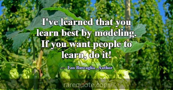 I've learned that you learn best by modeling. If y... -Leo Buscaglia
