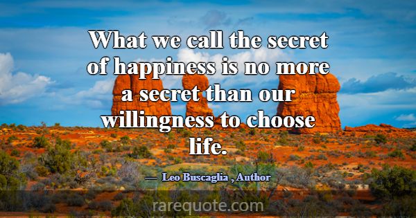 What we call the secret of happiness is no more a ... -Leo Buscaglia