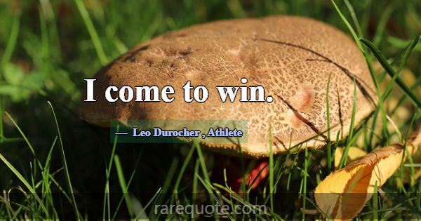 I come to win.... -Leo Durocher