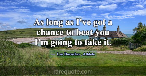 As long as I've got a chance to beat you I'm going... -Leo Durocher