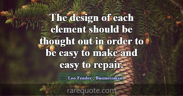The design of each element should be thought out i... -Leo Fender