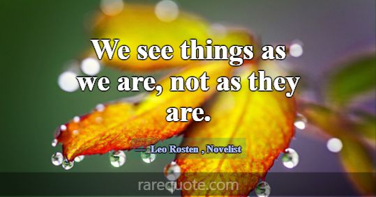 We see things as we are, not as they are.... -Leo Rosten