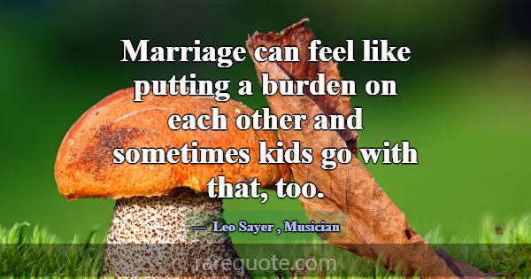 Marriage can feel like putting a burden on each ot... -Leo Sayer