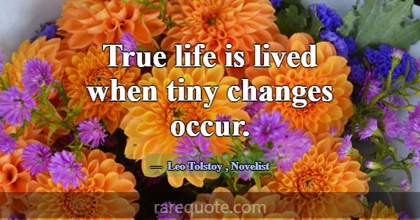 True life is lived when tiny changes occur.... -Leo Tolstoy
