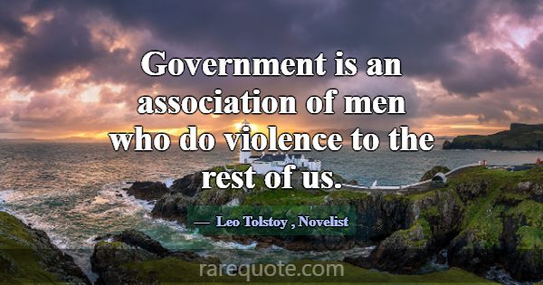 Government is an association of men who do violenc... -Leo Tolstoy