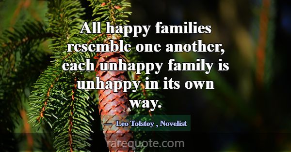 All happy families resemble one another, each unha... -Leo Tolstoy