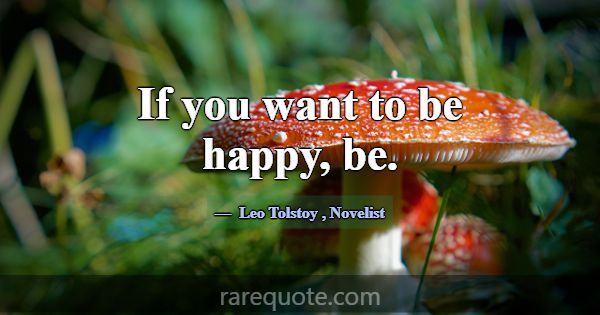 If you want to be happy, be.... -Leo Tolstoy
