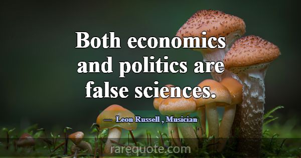 Both economics and politics are false sciences.... -Leon Russell