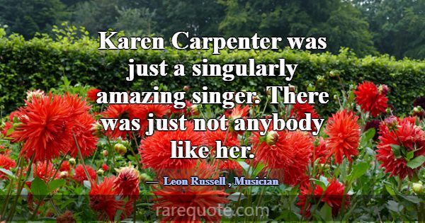 Karen Carpenter was just a singularly amazing sing... -Leon Russell