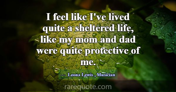 I feel like I've lived quite a sheltered life, lik... -Leona Lewis