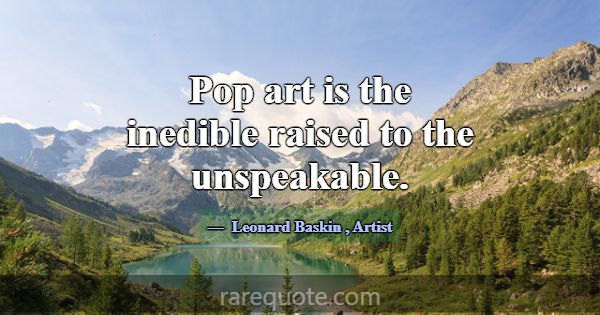 Pop art is the inedible raised to the unspeakable.... -Leonard Baskin