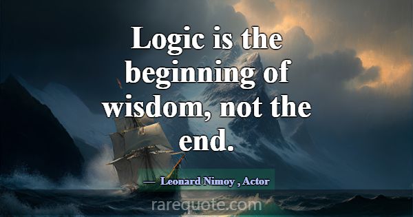 Logic is the beginning of wisdom, not the end.... -Leonard Nimoy