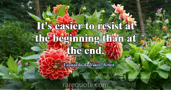 It's easier to resist at the beginning than at the... -Leonardo da Vinci